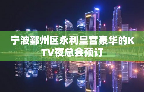 宁波鄞州区永利皇宫豪华的KTV夜总会预订