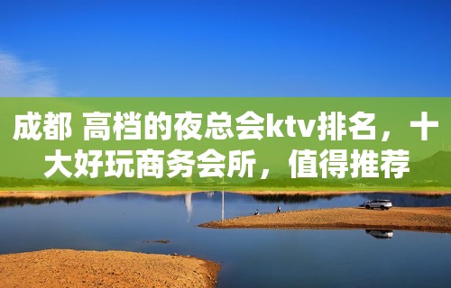 成都 高档的夜总会ktv排名，十大好玩商务会所，值得推荐