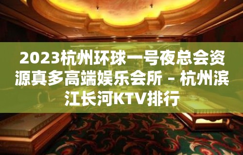 2023杭州环球一号夜总会资源真多高端娱乐会所 – 杭州滨江长河KTV排行