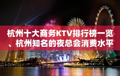 杭州十大商务KTV排行榜一览、杭州知名的夜总会消费水平