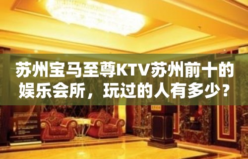 苏州宝马至尊KTV苏州前十的娱乐会所，玩过的人有多少？