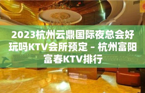 2023杭州云鼎国际夜总会好玩吗KTV会所预定 – 杭州富阳富春KTV排行