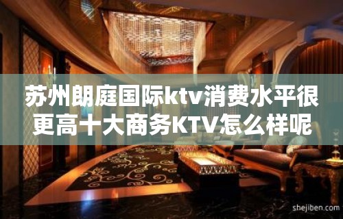 苏州朗庭国际ktv消费水平很更高十大商务KTV怎么样呢