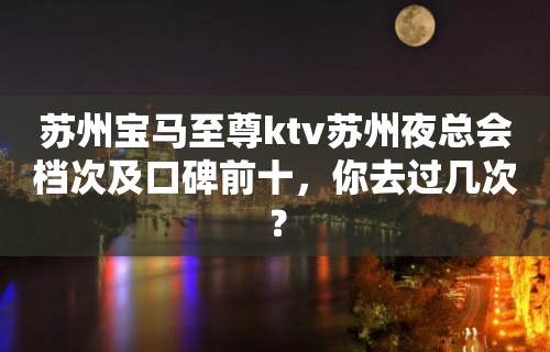 苏州宝马至尊ktv苏州夜总会档次及口碑前十，你去过几次？