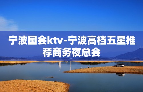 宁波国会ktv-宁波高档五星推荐商务夜总会