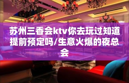 苏州三香会ktv你去玩过知道提前预定吗/生意火爆的夜总会