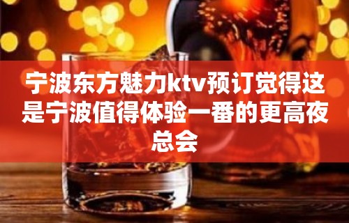 宁波东方魅力ktv预订觉得这是宁波值得体验一番的更高夜总会