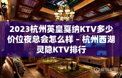 2023杭州英皇戛纳KTV多少价位夜总会怎么样 – 杭州西湖灵隐KTV排行