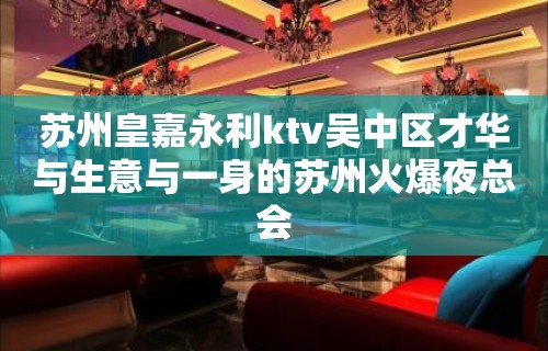 苏州皇嘉永利ktv吴中区才华与生意与一身的苏州火爆夜总会