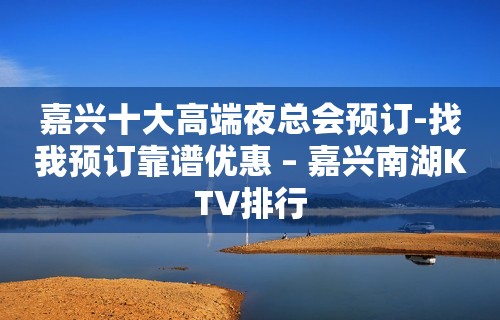 嘉兴十大高端夜总会预订-找我预订靠谱优惠 – 嘉兴南湖KTV排行