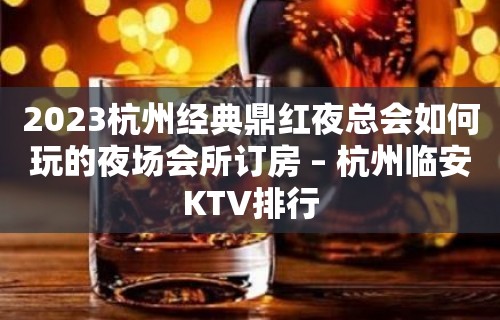 2023杭州经典鼎红夜总会如何玩的夜场会所订房 – 杭州临安KTV排行