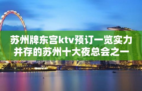 苏州牌东宫ktv预订一览实力并存的苏州十大夜总会之一