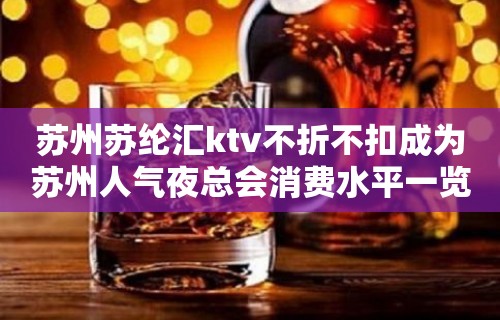 苏州苏纶汇ktv不折不扣成为苏州人气夜总会消费水平一览