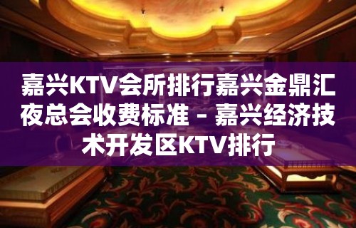 嘉兴KTV会所排行嘉兴金鼎汇夜总会收费标准 – 嘉兴经济技术开发区KTV排行