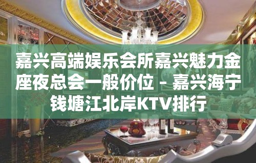 嘉兴高端娱乐会所嘉兴魅力金座夜总会一般价位 – 嘉兴海宁钱塘江北岸KTV排行