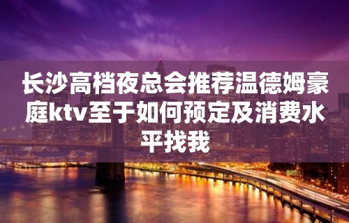 长沙高档夜总会推荐温德姆豪庭ktv至于如何预定及消费水平找我