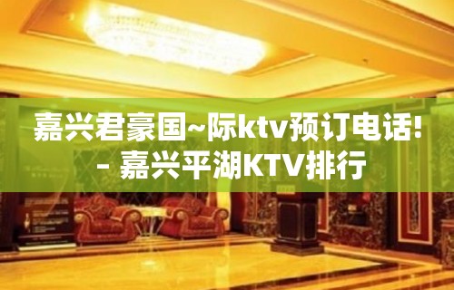 嘉兴君豪国~际ktv预订电话! – 嘉兴平湖KTV排行