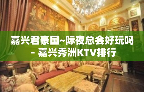 嘉兴君豪国~际夜总会好玩吗 – 嘉兴秀洲KTV排行