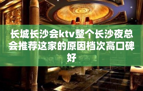 长城长沙会ktv整个长沙夜总会推荐这家的原因档次高口碑好