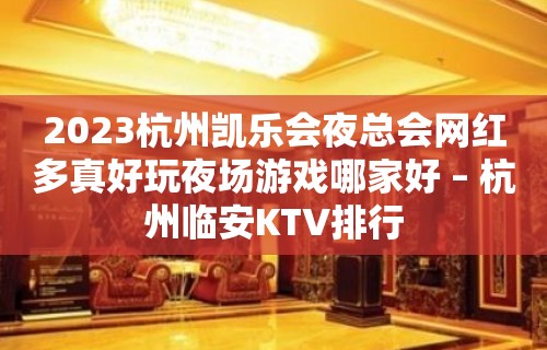 2023杭州凯乐会夜总会网红多真好玩夜场游戏哪家好 – 杭州临安KTV排行