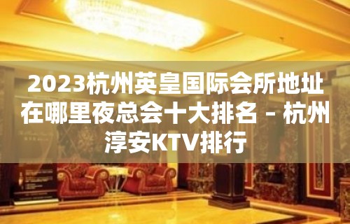 2023杭州英皇国际会所地址在哪里夜总会十大排名 – 杭州淳安KTV排行