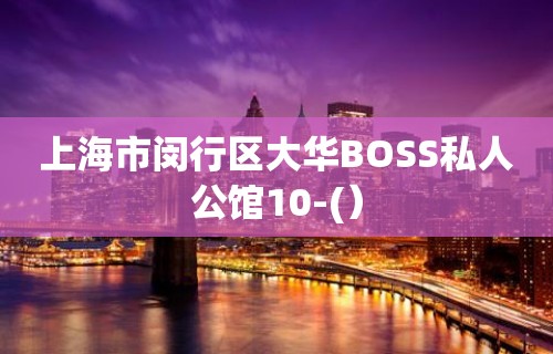 上海市闵行区大华BOSS私人公馆10-(）