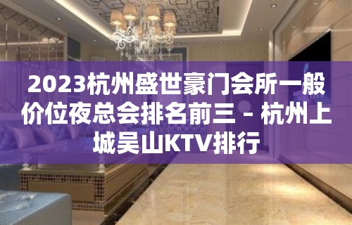 2023杭州盛世豪门会所一般价位夜总会排名前三 – 杭州上城吴山KTV排行