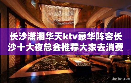 长沙潇湘华天ktv豪华阵容长沙十大夜总会推荐大家去消费