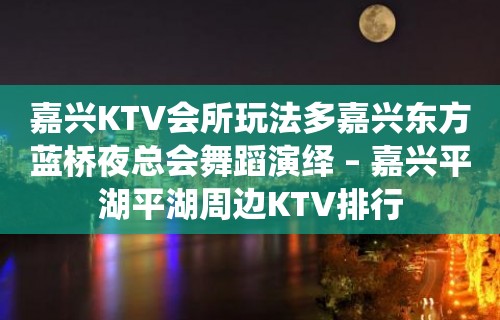 嘉兴KTV会所玩法多嘉兴东方蓝桥夜总会舞蹈演绎 – 嘉兴平湖平湖周边KTV排行