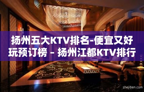 扬州五大KTV排名-便宜又好玩预订榜 – 扬州江都KTV排行