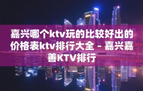 嘉兴哪个ktv玩的比较好出的价格表ktv排行大全 – 嘉兴嘉善KTV排行