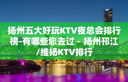 扬州五大好玩KTV夜总会排行榜-有哪些您去过 – 扬州邗江/维扬KTV排行