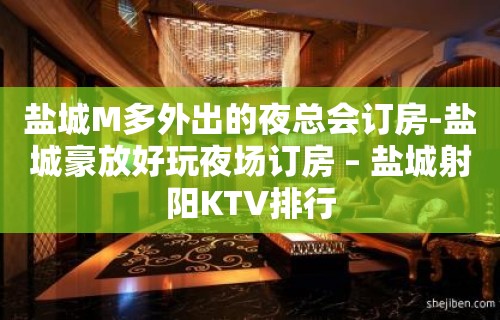 盐城M多外出的夜总会订房-盐城豪放好玩夜场订房 – 盐城射阳KTV排行