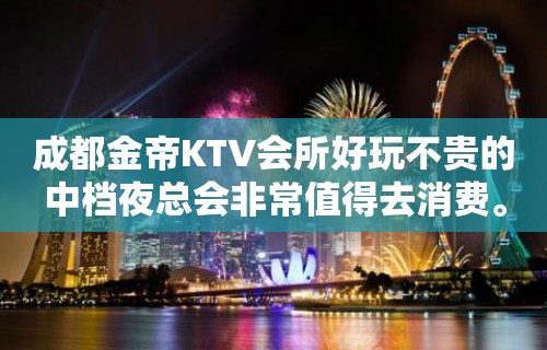 成都金帝KTV会所好玩不贵的中档夜总会非常值得去消费。