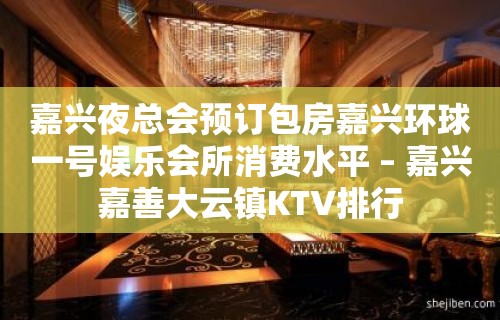 嘉兴夜总会预订包房嘉兴环球一号娱乐会所消费水平 – 嘉兴嘉善大云镇KTV排行