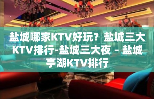 盐城哪家KTV好玩？盐城三大KTV排行-盐城三大夜 – 盐城亭湖KTV排行