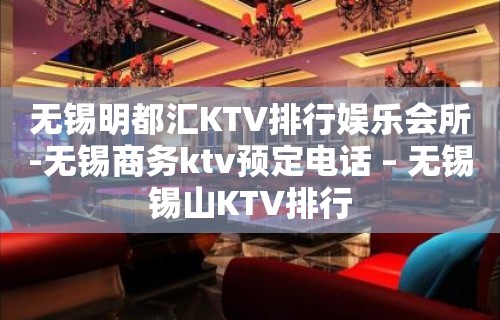 无锡明都汇KTV排行娱乐会所-无锡商务ktv预定电话 – 无锡锡山KTV排行