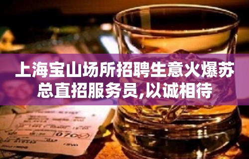 上海宝山场所招聘生意火爆苏总直招服务员,以诚相待