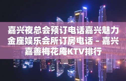 嘉兴夜总会预订电话嘉兴魅力金座娱乐会所订房电话 – 嘉兴嘉善梅花庵KTV排行