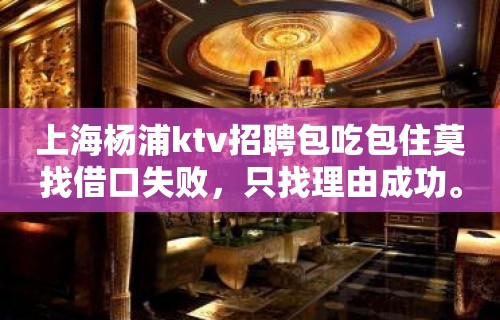 上海杨浦ktv招聘包吃包住莫找借口失败，只找理由成功。