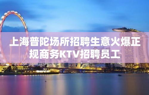 上海普陀场所招聘生意火爆正规商务KTV招聘员工