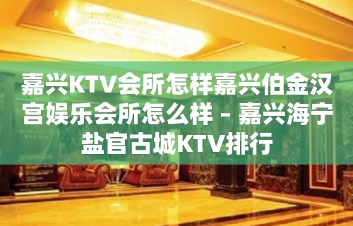 嘉兴KTV会所怎样嘉兴伯金汉宫娱乐会所怎么样 – 嘉兴海宁盐官古城KTV排行