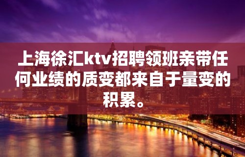 上海徐汇ktv招聘领班亲带任何业绩的质变都来自于量变的积累。