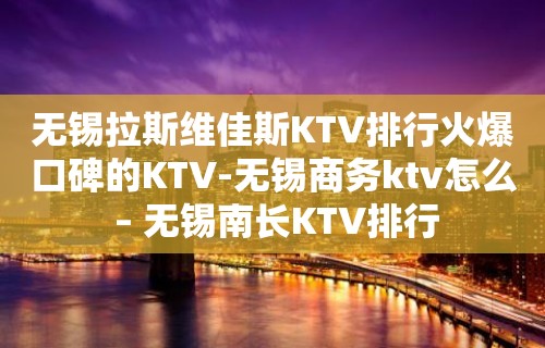 无锡拉斯维佳斯KTV排行火爆口碑的KTV-无锡商务ktv怎么 – 无锡南长KTV排行