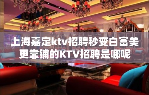 上海嘉定ktv招聘秒变白富美更靠铺的KTV招聘是哪呢