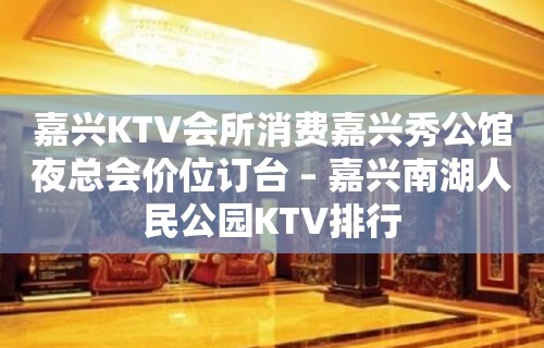 嘉兴KTV会所消费嘉兴秀公馆夜总会价位订台 – 嘉兴南湖人民公园KTV排行