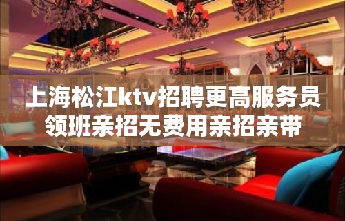 上海松江ktv招聘更高服务员领班亲招无费用亲招亲带