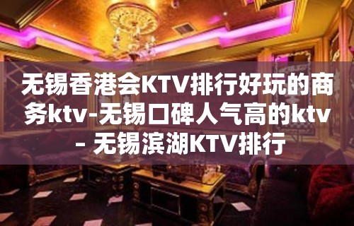 无锡香港会KTV排行好玩的商务ktv-无锡口碑人气高的ktv – 无锡滨湖KTV排行