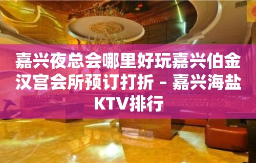 嘉兴夜总会哪里好玩嘉兴伯金汉宫会所预订打折 – 嘉兴海盐KTV排行