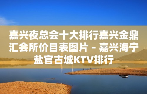 嘉兴夜总会十大排行嘉兴金鼎汇会所价目表图片 – 嘉兴海宁盐官古城KTV排行